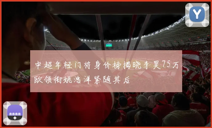 中超年轻门将身价榜揭晓李昊75万欧领衔姚浩洋紧随其后