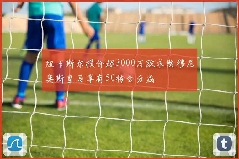纽卡斯尔报价超3000万欧求购穆尼奥斯皇马享有50转会分成