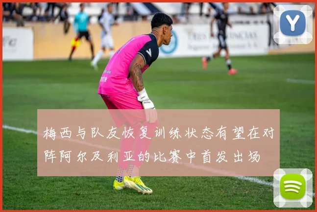 梅西与队友恢复训练状态有望在对阵阿尔及利亚的比赛中首发出场