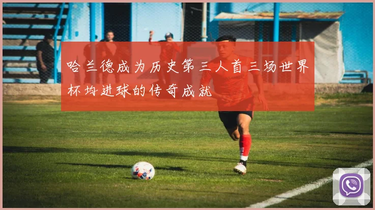 哈兰德成为历史第三人首三场世界杯均进球的传奇成就