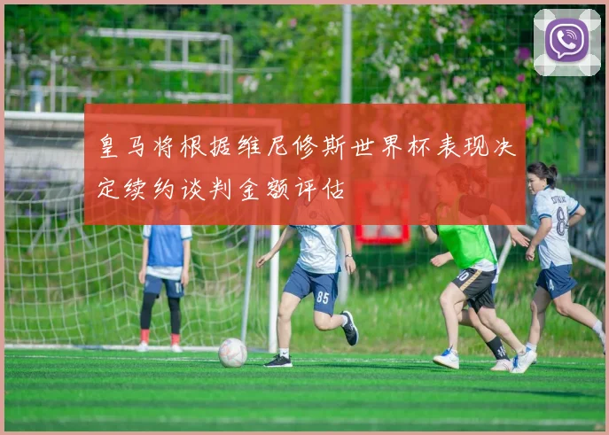 皇马将根据维尼修斯世界杯表现决定续约谈判金额评估