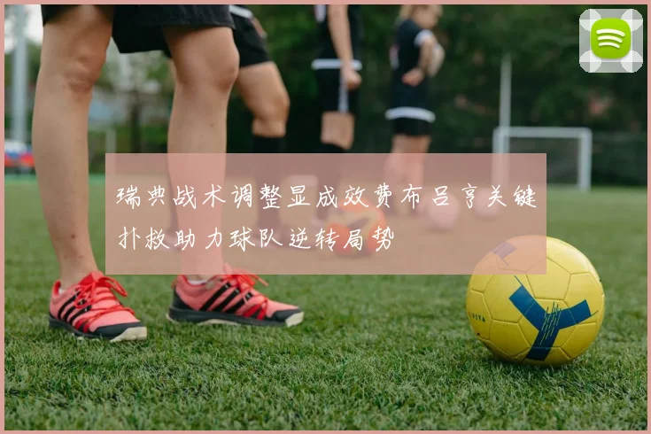 瑞典战术调整显成效费布吕亨关键扑救助力球队逆转局势