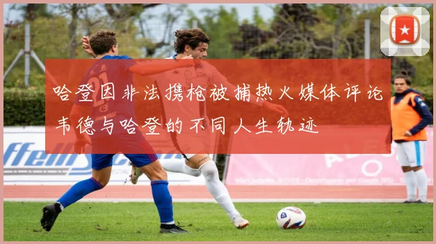 哈登因非法携枪被捕热火媒体评论韦德与哈登的不同人生轨迹