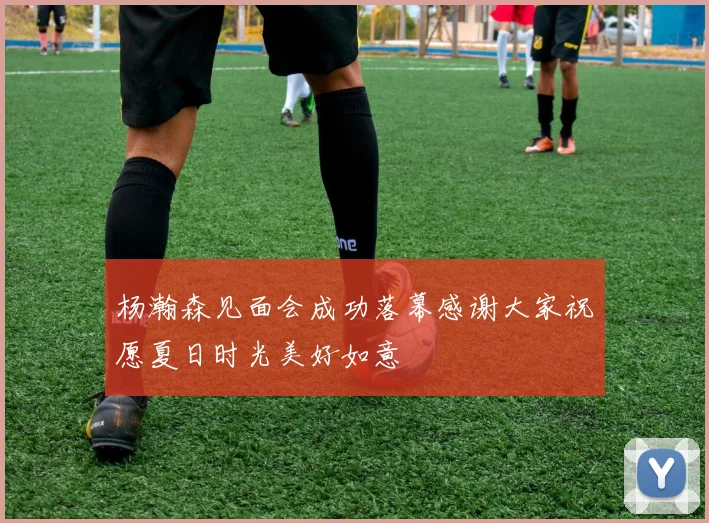 杨瀚森见面会成功落幕感谢大家祝愿夏日时光美好如意