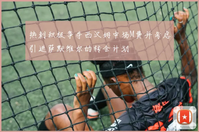 热刺积极争夺西汉姆中场M费并考虑引进萨默维尔的转会计划