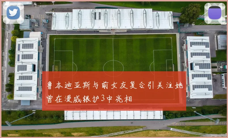 鲁本迪亚斯与前女友复合引关注她曾在漫威银护3中亮相