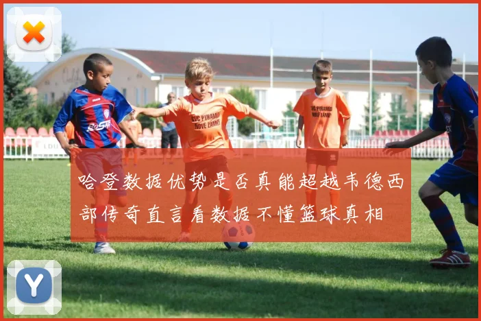 哈登数据优势是否真能超越韦德西部传奇直言看数据不懂篮球真相