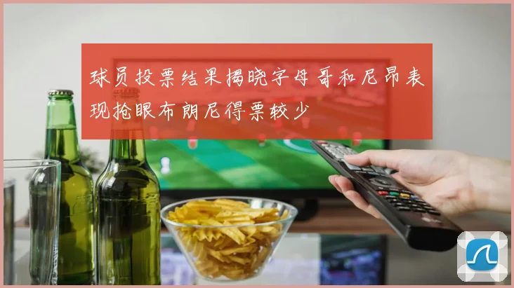 球员投票结果揭晓字母哥和尼昂表现抢眼布朗尼得票较少