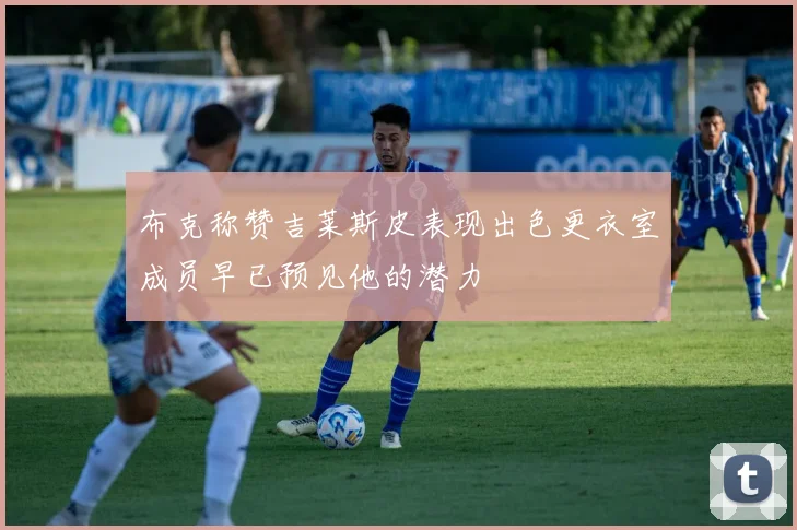 布克称赞吉莱斯皮表现出色更衣室成员早已预见他的潜力
