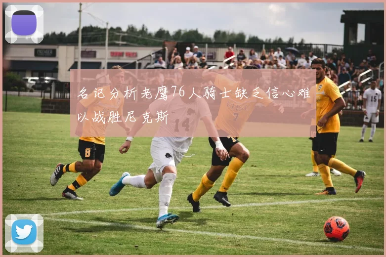 名记分析老鹰76人骑士缺乏信心难以战胜尼克斯