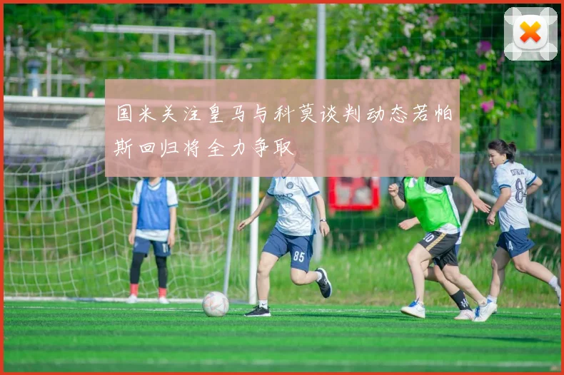 国米关注皇马与科莫谈判动态若帕斯回归将全力争取