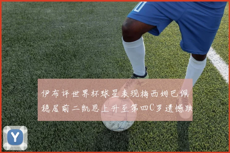 伊布评世界杯球星表现梅西姆巴佩稳居前二凯恩上升至第四C罗遗憾跌出前十