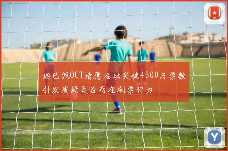 姆巴佩OUT请愿活动突破4300万票数引发质疑是否存在刷票行为